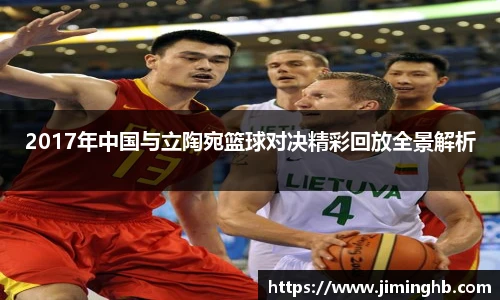 2017年中国与立陶宛篮球对决精彩回放全景解析