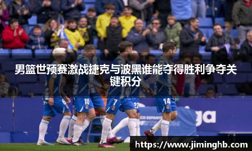 男篮世预赛激战捷克与波黑谁能夺得胜利争夺关键积分