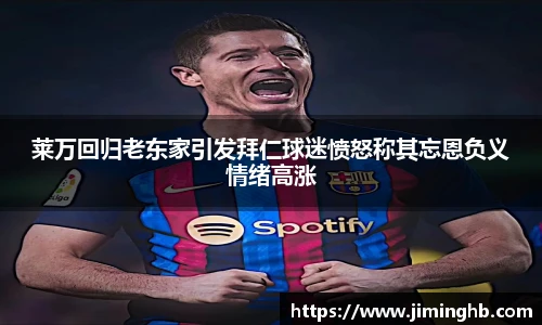 莱万回归老东家引发拜仁球迷愤怒称其忘恩负义情绪高涨