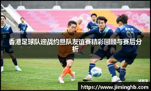香港足球队迎战约旦队友谊赛精彩回顾与赛后分析