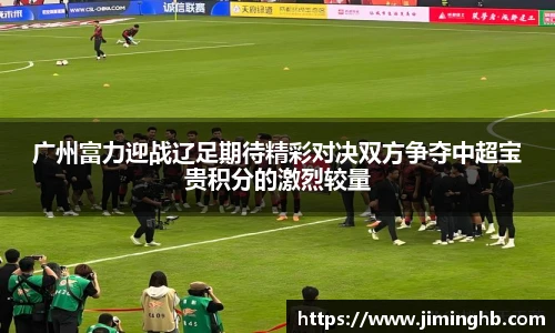 广州富力迎战辽足期待精彩对决双方争夺中超宝贵积分的激烈较量